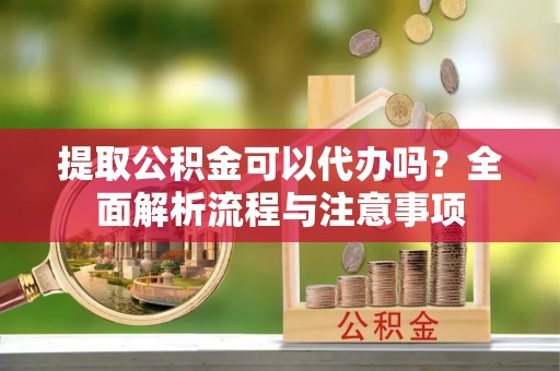 康乐提取公积金可以代办吗？全面解析流程与注意事项