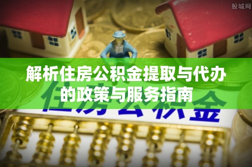 康乐解析住房公积金提取与代办的政策与服务指南
