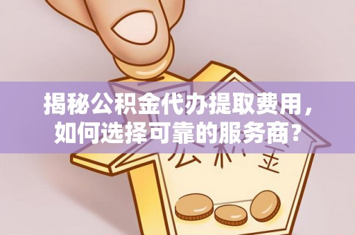 康乐揭秘公积金代办提取费用，如何选择可靠的服务商？