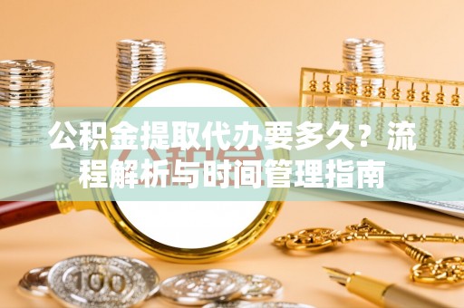 康乐公积金提取代办要多久？流程解析与时间管理指南