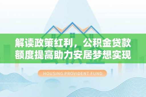 康乐解读政策红利，公积金贷款额度提高助力安居梦想实现