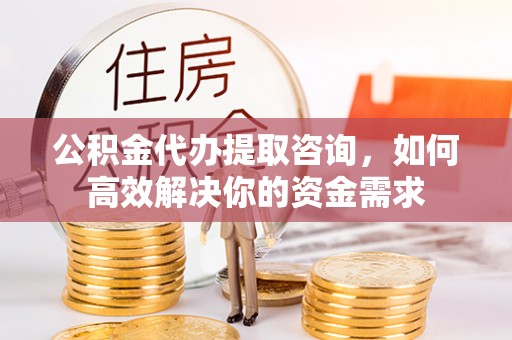康乐公积金代办提取咨询，如何高效解决你的资金需求