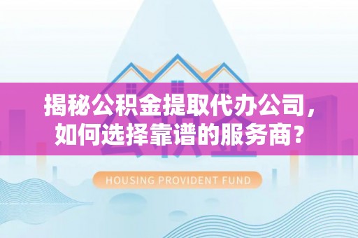 康乐揭秘公积金提取代办公司，如何选择靠谱的服务商？