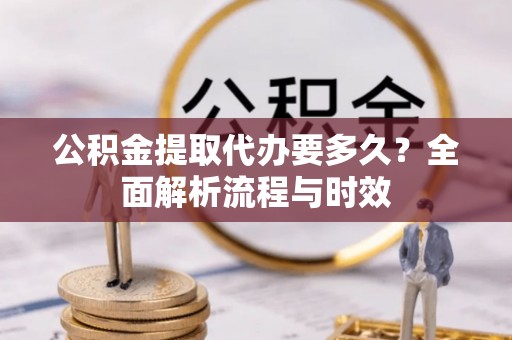 康乐公积金提取代办要多久？全面解析流程与时效