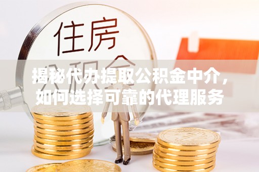 康乐揭秘代办提取公积金中介，如何选择可靠的代理服务