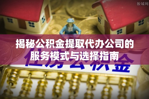 康乐揭秘公积金提取代办公司的服务模式与选择指南