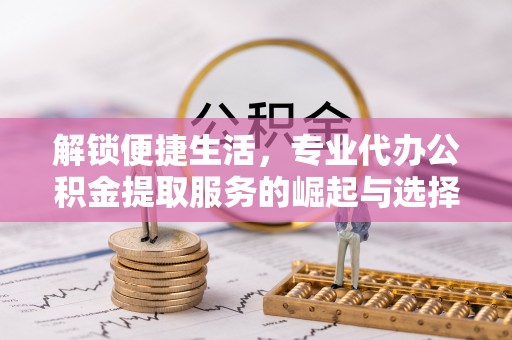 康乐解锁便捷生活，专业代办公积金提取服务的崛起与选择