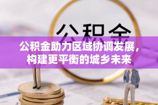 康乐公积金助力区域协调发展，构建更平衡的城乡未来