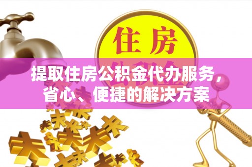 康乐提取住房公积金代办服务，省心、便捷的解决方案