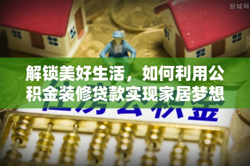 康乐解锁美好生活，如何利用公积金装修贷款实现家居梦想