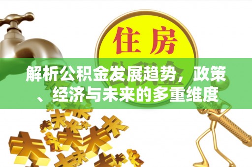 康乐解析公积金发展趋势，政策、经济与未来的多重维度