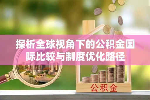 康乐探析全球视角下的公积金国际比较与制度优化路径