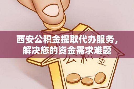 康乐西安公积金提取代办服务，解决您的资金需求难题