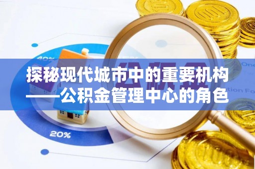 康乐探秘现代城市中的重要机构——公积金管理中心的角色与使命