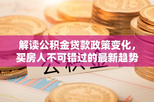康乐解读公积金贷款政策变化，买房人不可错过的最新趋势