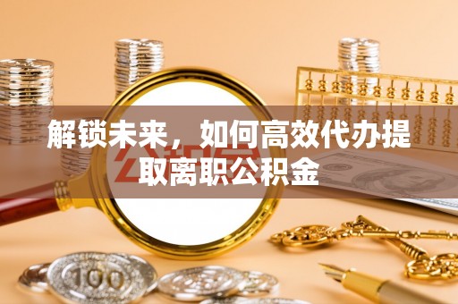 康乐解锁未来，如何高效代办提取离职公积金