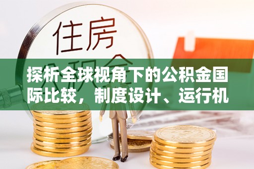 康乐探析全球视角下的公积金国际比较，制度设计、运行机制与未来趋势
