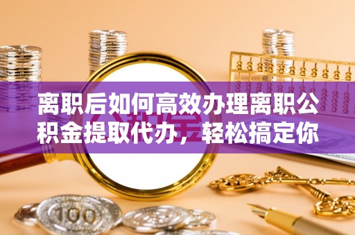康乐离职后如何高效办理离职公积金提取代办，轻松搞定你的公积金