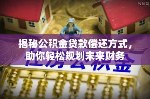康乐揭秘公积金贷款偿还方式，助你轻松规划未来财务