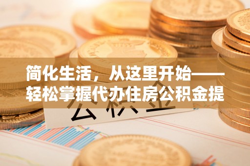 康乐简化生活，从这里开始——轻松掌握代办住房公积金提取全流程