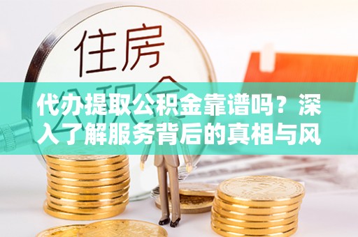康乐代办提取公积金靠谱吗？深入了解服务背后的真相与风险