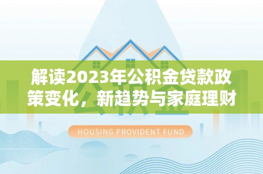 康乐解读2023年公积金贷款政策变化，新趋势与家庭理财规划