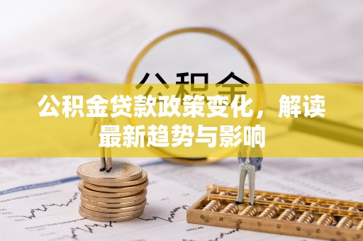 康乐公积金贷款政策变化，解读最新趋势与影响