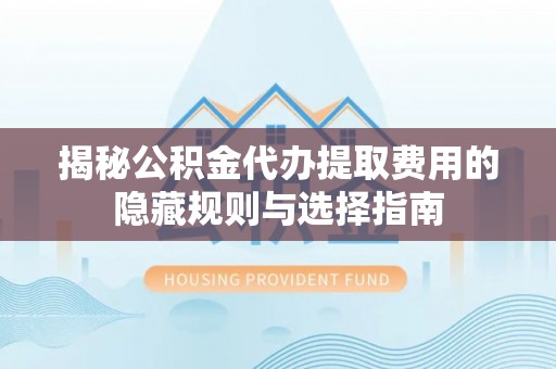 康乐揭秘公积金代办提取费用的隐藏规则与选择指南