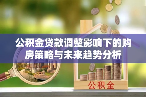 康乐公积金贷款调整影响下的购房策略与未来趋势分析