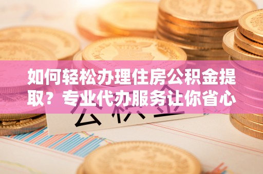 康乐如何轻松办理住房公积金提取？专业代办服务让你省心无忧
