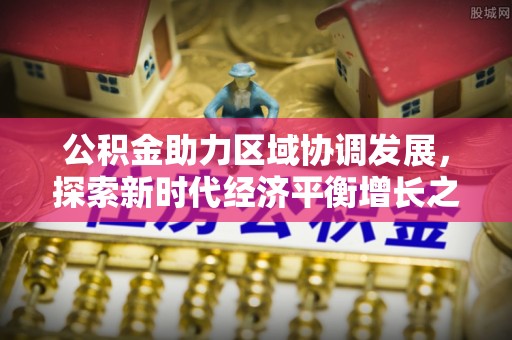 康乐公积金助力区域协调发展，探索新时代经济平衡增长之道