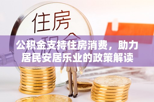 康乐公积金支持住房消费，助力居民安居乐业的政策解读