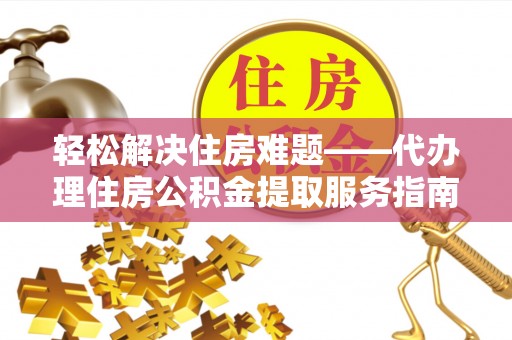 康乐轻松解决住房难题——代办理住房公积金提取服务指南