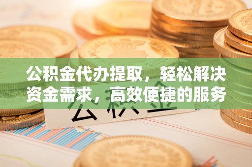 康乐公积金代办提取，轻松解决资金需求，高效便捷的服务选择