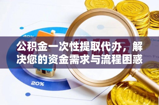 康乐公积金一次性提取代办，解决您的资金需求与流程困惑