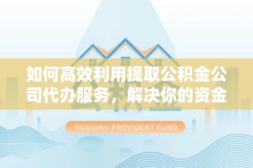 康乐如何高效利用提取公积金公司代办服务，解决你的资金难题