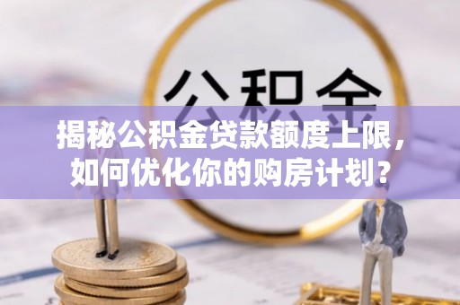 康乐揭秘公积金贷款额度上限，如何优化你的购房计划？
