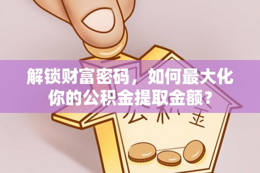 康乐解锁财富密码，如何最大化你的公积金提取金额？