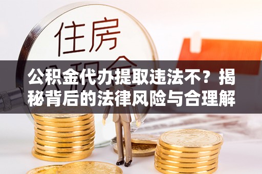 康乐公积金代办提取违法不？揭秘背后的法律风险与合理解决方案