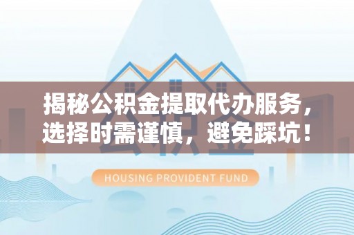 康乐揭秘公积金提取代办服务，选择时需谨慎，避免踩坑！