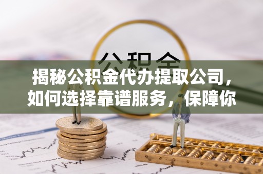 康乐揭秘公积金代办提取公司，如何选择靠谱服务，保障你的资金安全