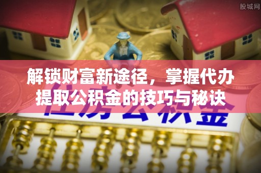 康乐解锁财富新途径，掌握代办提取公积金的技巧与秘诀