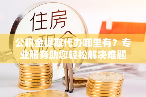 康乐公积金提取代办哪里有？专业服务助您轻松解决难题