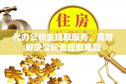康乐代办公积金提取服务，高效解决公积金提取难题