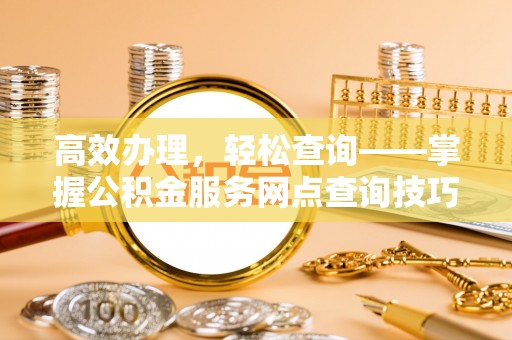 康乐高效办理，轻松查询——掌握公积金服务网点查询技巧