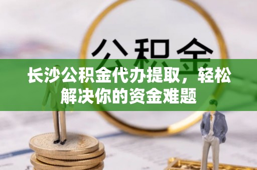康乐长沙公积金代办提取，轻松解决你的资金难题