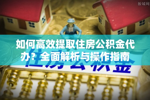 康乐如何高效提取住房公积金代办？全面解析与操作指南