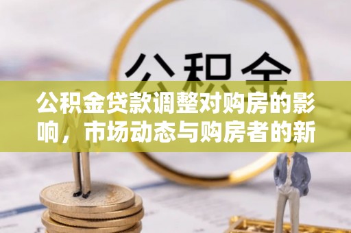 康乐公积金贷款调整对购房的影响，市场动态与购房者的新选择