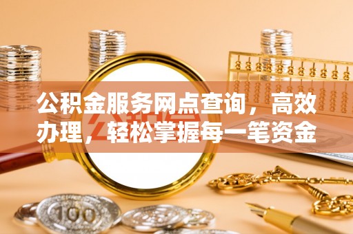 康乐公积金服务网点查询，高效办理，轻松掌握每一笔资金动态