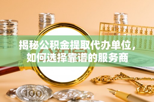康乐揭秘公积金提取代办单位，如何选择靠谱的服务商